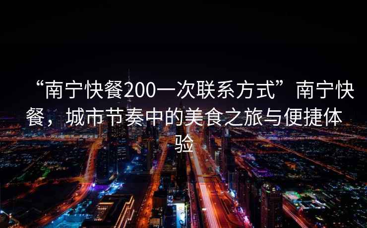 “南寧快餐200一次聯(lián)系方式”南寧快餐，城市節奏中的美食之旅與便捷體驗