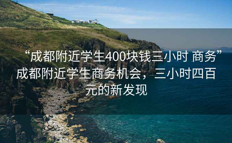 “成都附近學(xué)生400塊錢(qián)三小時(shí) 商務(wù)”成都附近學(xué)生商務(wù)機會(huì )，三小時(shí)四百元的新發(fā)現