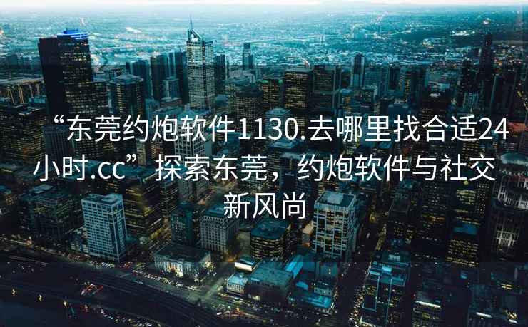 “東莞約炮軟件1130.去哪里找合適24小時(shí).cc”探索東莞，約炮軟件與社交新風(fēng)尚