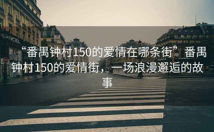 “番禺鐘村150的愛(ài)情在哪條街”番禺鐘村150的愛(ài)情街，一場(chǎng)浪漫邂逅的故事