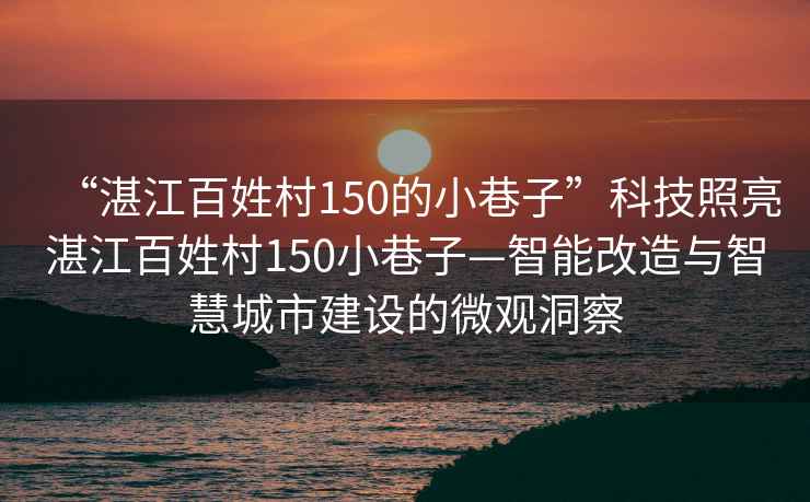 “湛江百姓村150的小巷子”科技照亮湛江百姓村150小巷子—智能改造與智慧城市建設的微觀(guān)洞察