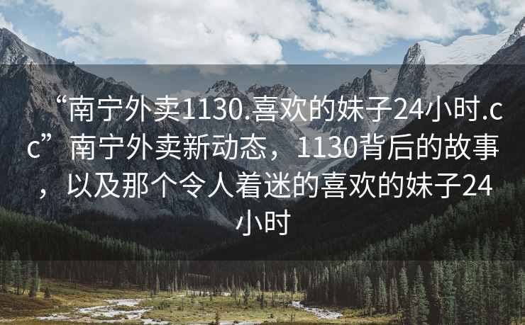 “南寧外賣(mài)1130.喜歡的妹子24小時(shí).cc”南寧外賣(mài)新動(dòng)態(tài)，1130背后的故事，以及那個(gè)令人著(zhù)迷的喜歡的妹子24小時(shí)