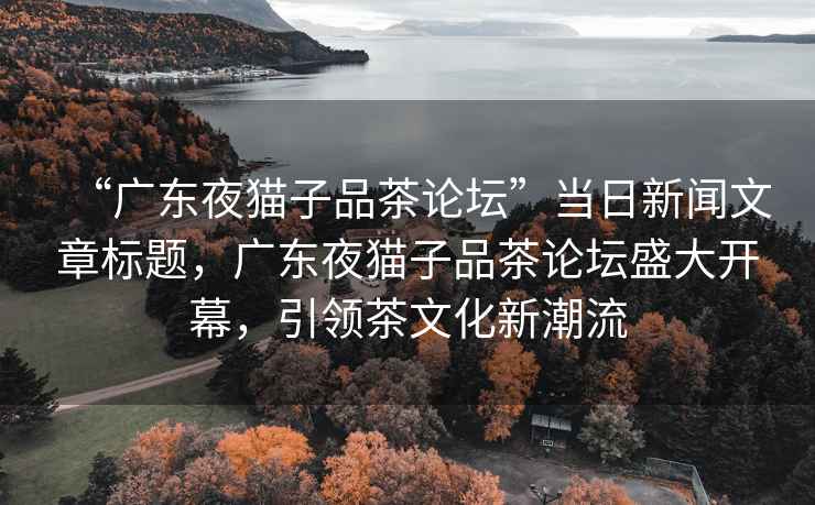 “廣東夜貓子品茶論壇”當日新聞文章標題，廣東夜貓子品茶論壇盛大開(kāi)幕，引領(lǐng)茶文化新潮流