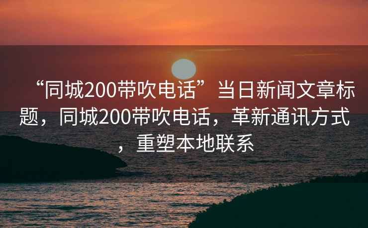 “同城200帶吹電話(huà)”當日新聞文章標題，同城200帶吹電話(huà)，革新通訊方式，重塑本地聯(lián)系