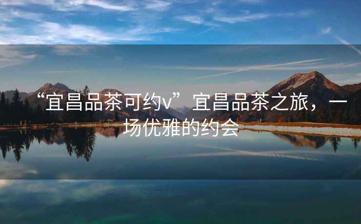 “宜昌品茶可約v”宜昌品茶之旅，一場(chǎng)優(yōu)雅的約會(huì )