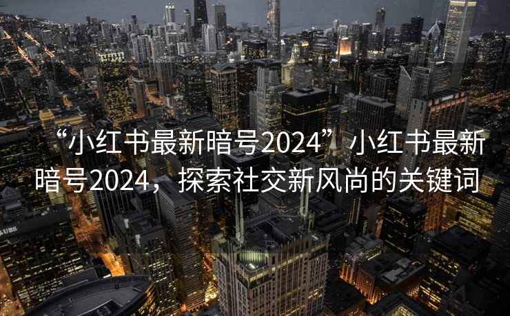 “小紅書(shū)最新暗號2024”小紅書(shū)最新暗號2024，探索社交新風(fēng)尚的關(guān)鍵詞