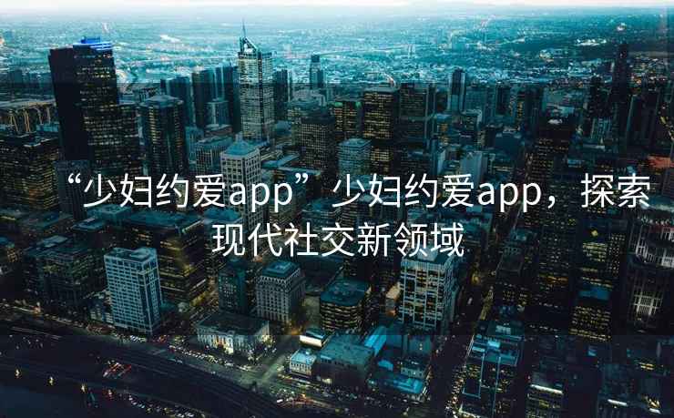 “少婦約愛(ài)app”少婦約愛(ài)app，探索現代社交新領(lǐng)域