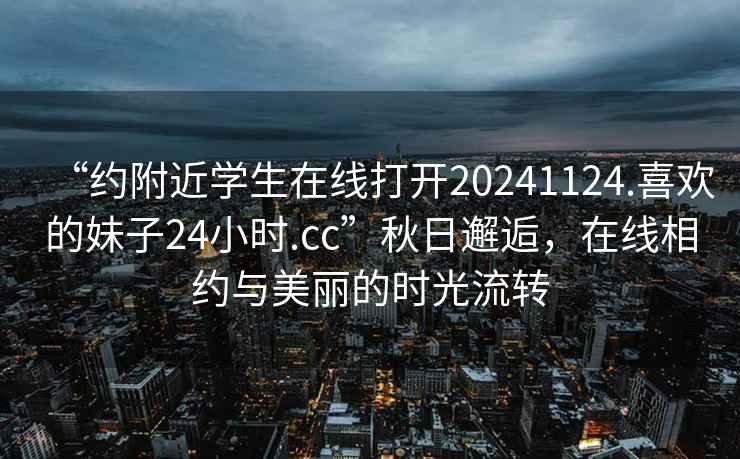 “約附近學(xué)生在線(xiàn)打開(kāi)20241124.喜歡的妹子24小時(shí).cc”秋日邂逅，在線(xiàn)相約與美麗的時(shí)光流轉