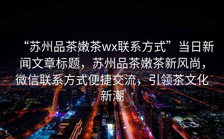 “蘇州品茶嫩茶wx聯(lián)系方式”當日新聞文章標題，蘇州品茶嫩茶新風(fēng)尚，微信聯(lián)系方式便捷交流，引領(lǐng)茶文化新潮