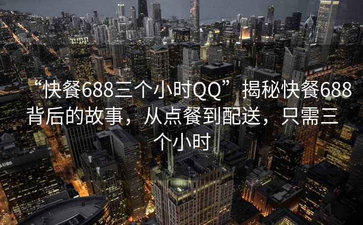 “快餐688三個(gè)小時(shí)QQ”揭秘快餐688背后的故事，從點(diǎn)餐到配送，只需三個(gè)小時(shí)