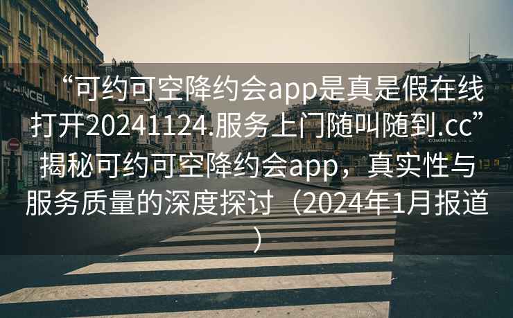 “可約可空降約會(huì )app是真是假在線(xiàn)打開(kāi)20241124.服務(wù)上門(mén)隨叫隨到.cc”揭秘可約可空降約會(huì )app，真實(shí)性與服務(wù)質(zhì)量的深度探討（2024年1月報道）