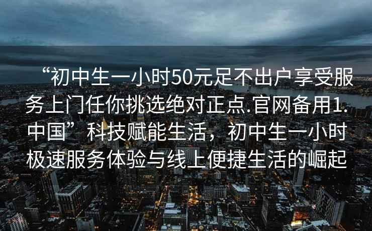 “初中生一小時(shí)50元足不出戶(hù)享受服務(wù)上門(mén)任你挑選絕對正點(diǎn).官網(wǎng)備用1.中國”科技賦能生活，初中生一小時(shí)極速服務(wù)體驗與線(xiàn)上便捷生活的崛起