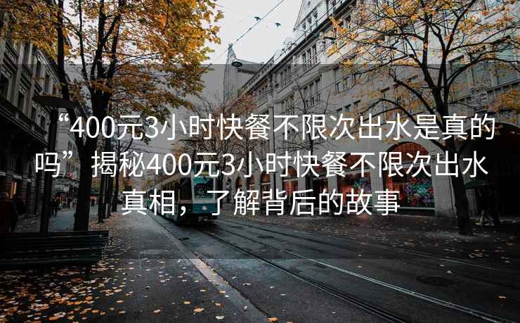 “400元3小時(shí)快餐不限次出水是真的嗎”揭秘400元3小時(shí)快餐不限次出水真相，了解背后的故事