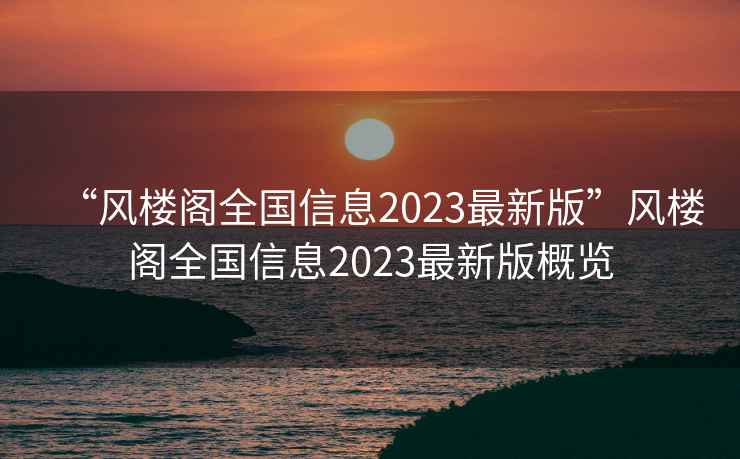 “風(fēng)樓閣全國信息2023最新版”風(fēng)樓閣全國信息2023最新版概覽