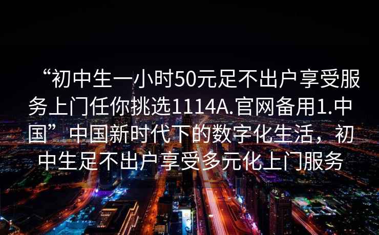 “初中生一小時(shí)50元足不出戶(hù)享受服務(wù)上門(mén)任你挑選1114A.官網(wǎng)備用1.中國”中國新時(shí)代下的數字化生活，初中生足不出戶(hù)享受多元化上門(mén)服務(wù)