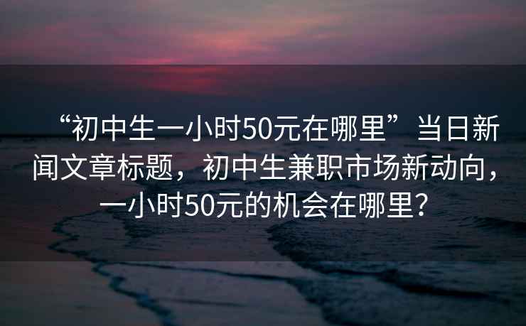 “初中生一小時(shí)50元在哪里”當日新聞文章標題，初中生兼職市場(chǎng)新動(dòng)向，一小時(shí)50元的機會(huì )在哪里？