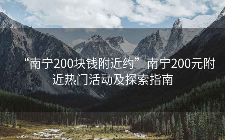 “南寧200塊錢(qián)附近約”南寧200元附近熱門(mén)活動(dòng)及探索指南