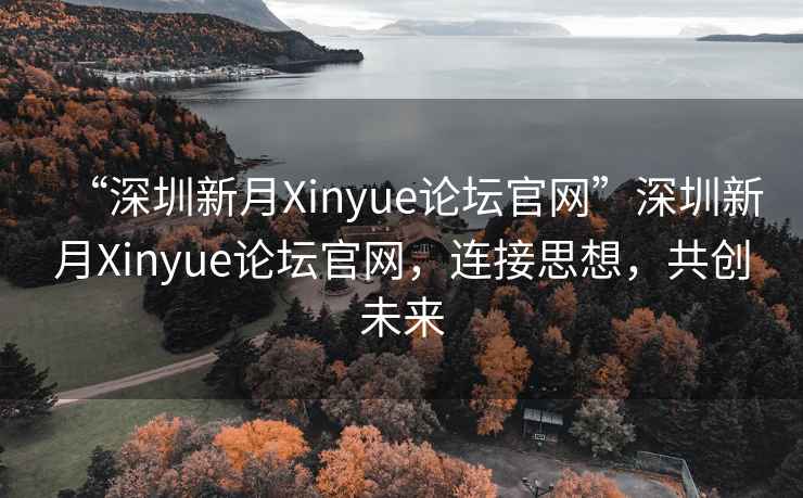 “深圳新月Xinyue論壇官網(wǎng)”深圳新月Xinyue論壇官網(wǎng)，連接思想，共創(chuàng  )未來(lái)