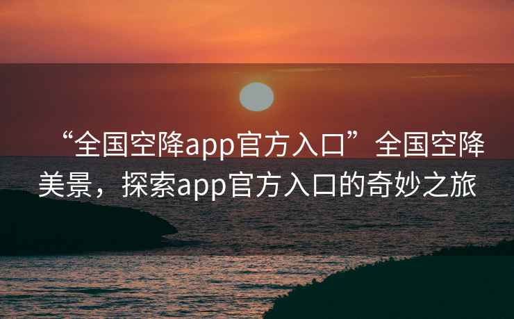 “全國空降app官方入口”全國空降美景，探索app官方入口的奇妙之旅