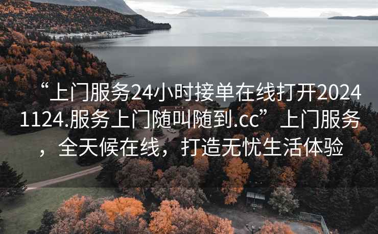 “上門(mén)服務(wù)24小時(shí)接單在線(xiàn)打開(kāi)20241124.服務(wù)上門(mén)隨叫隨到.cc”上門(mén)服務(wù)，全天候在線(xiàn)，打造無(wú)憂(yōu)生活體驗