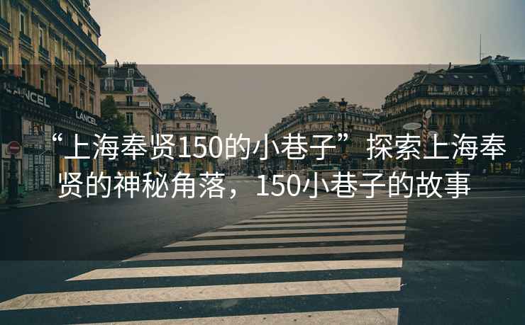 “上海奉賢150的小巷子”探索上海奉賢的神秘角落，150小巷子的故事