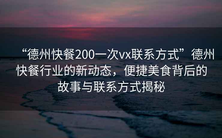 “德州快餐200一次vx聯(lián)系方式”德州快餐行業(yè)的新動(dòng)態(tài)，便捷美食背后的故事與聯(lián)系方式揭秘