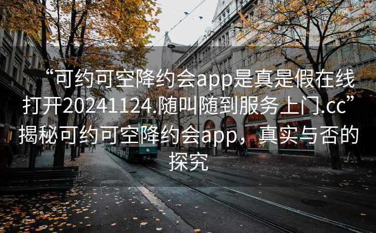 “可約可空降約會(huì )app是真是假在線(xiàn)打開(kāi)20241124.隨叫隨到服務(wù)上門(mén).cc”揭秘可約可空降約會(huì )app，真實(shí)與否的探究