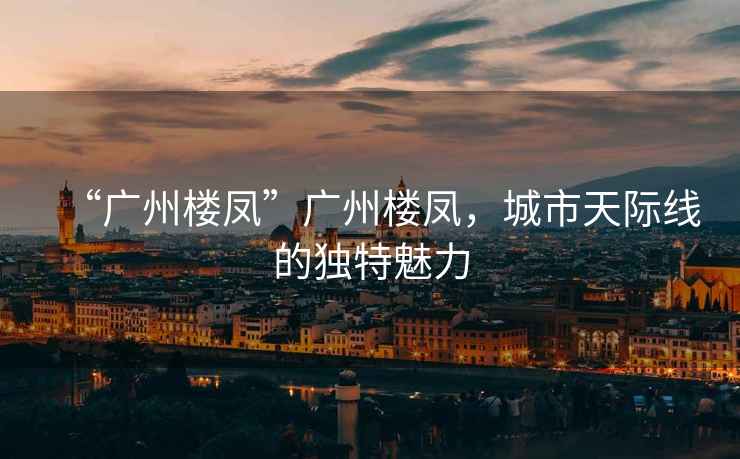 “廣州樓鳳”廣州樓鳳，城市天際線(xiàn)的獨特魅力