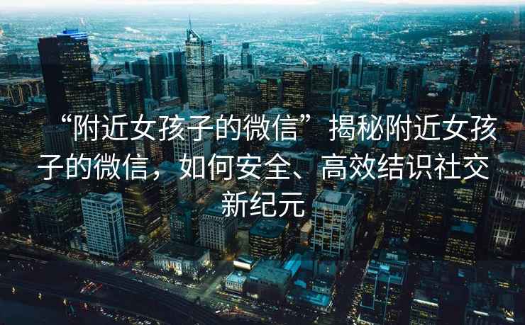 “附近女孩子的微信”揭秘附近女孩子的微信，如何安全、高效結識社交新紀元