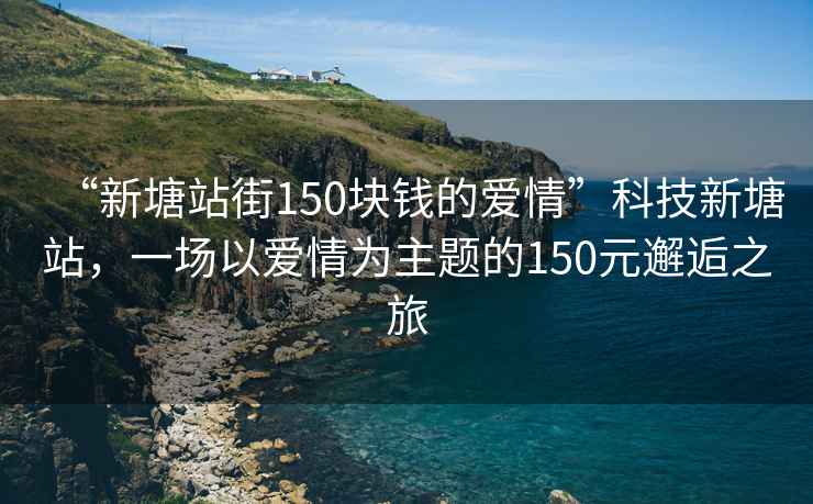 “新塘站街150塊錢(qián)的愛(ài)情”科技新塘站，一場(chǎng)以愛(ài)情為主題的150元邂逅之旅