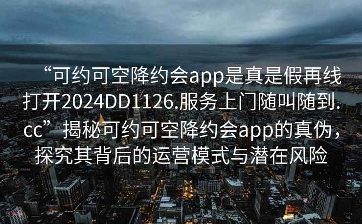 “可約可空降約會(huì )app是真是假再線(xiàn)打開(kāi)2024DD1126.服務(wù)上門(mén)隨叫隨到.cc”揭秘可約可空降約會(huì )app的真偽，探究其背后的運營(yíng)模式與潛在風(fēng)險