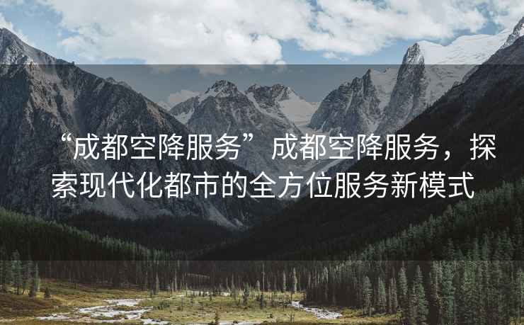 “成都空降服務(wù)”成都空降服務(wù)，探索現代化都市的全方位服務(wù)新模式