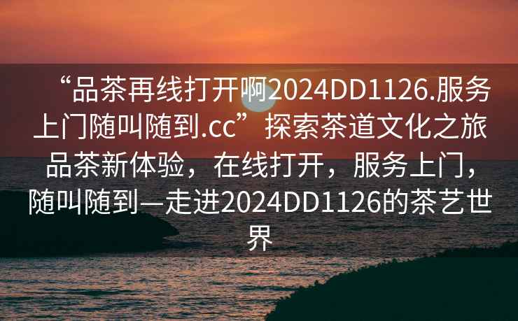 “品茶再線(xiàn)打開(kāi)啊2024DD1126.服務(wù)上門(mén)隨叫隨到.cc”探索茶道文化之旅品茶新體驗，在線(xiàn)打開(kāi)，服務(wù)上門(mén)，隨叫隨到—走進(jìn)2024DD1126的茶藝世界