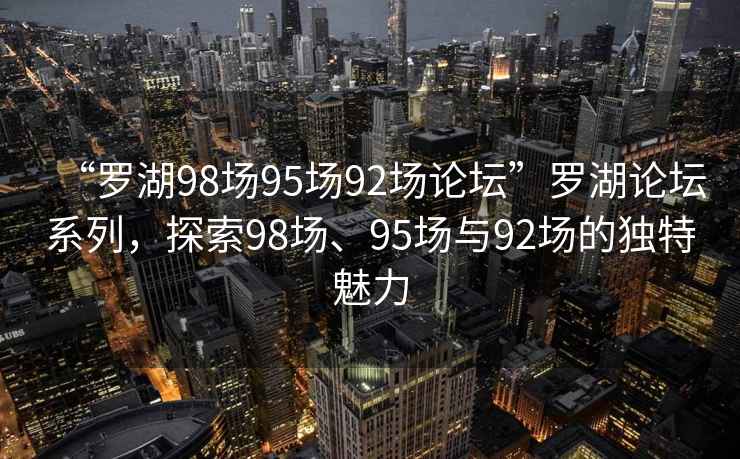 “羅湖98場(chǎng)95場(chǎng)92場(chǎng)論壇”羅湖論壇系列，探索98場(chǎng)、95場(chǎng)與92場(chǎng)的獨特魅力