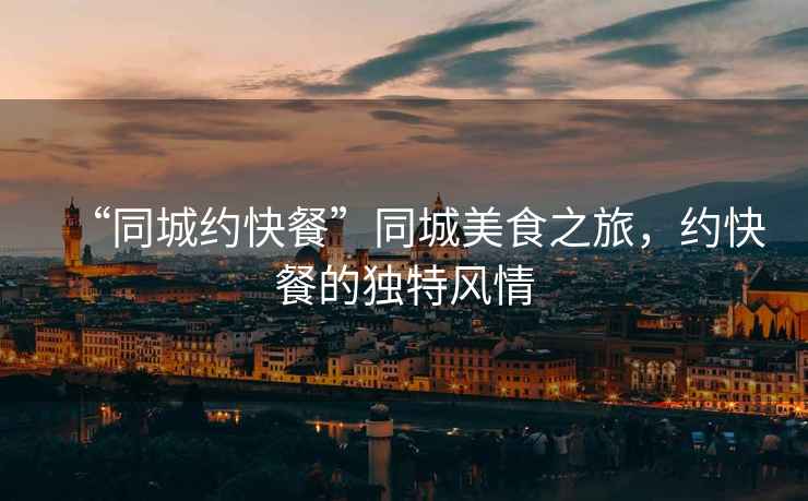 “同城約快餐”同城美食之旅，約快餐的獨特風(fēng)情
