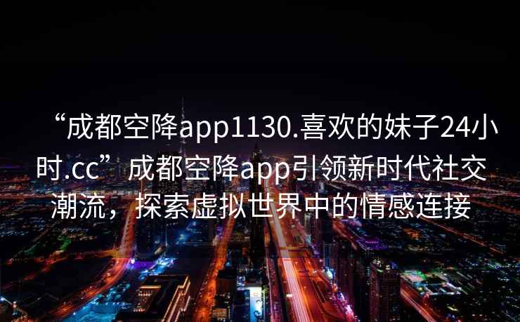 “成都空降app1130.喜歡的妹子24小時(shí).cc”成都空降app引領(lǐng)新時(shí)代社交潮流，探索虛擬世界中的情感連接