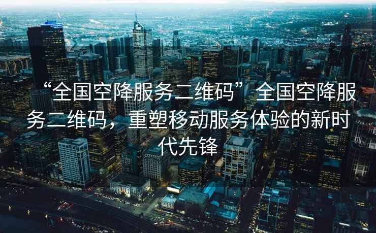 “全國空降服務(wù)二維碼”全國空降服務(wù)二維碼，重塑移動(dòng)服務(wù)體驗的新時(shí)代先鋒
