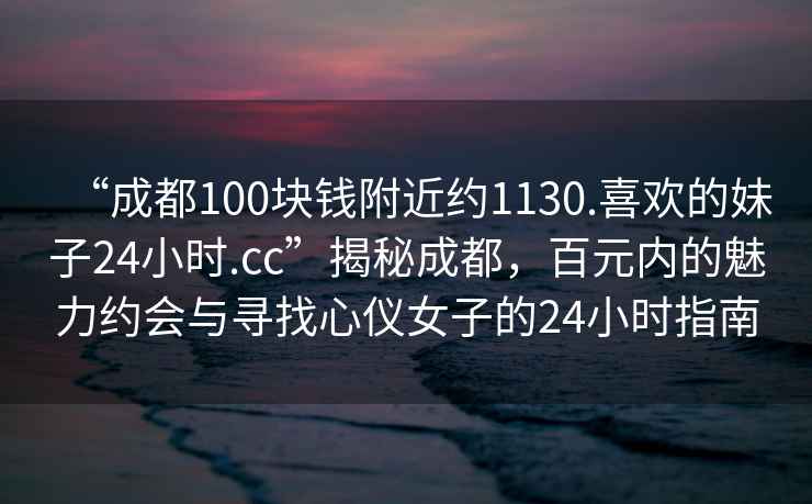 “成都100塊錢(qián)附近約1130.喜歡的妹子24小時(shí).cc”揭秘成都，百元內的魅力約會(huì )與尋找心儀女子的24小時(shí)指南