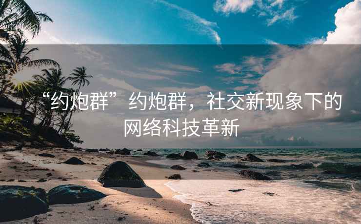 “約炮群”約炮群，社交新現象下的網(wǎng)絡(luò )科技革新