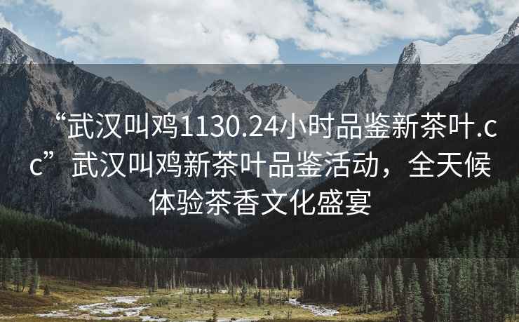 “武漢叫雞1130.24小時(shí)品鑒新茶葉.cc”武漢叫雞新茶葉品鑒活動(dòng)，全天候體驗茶香文化盛宴