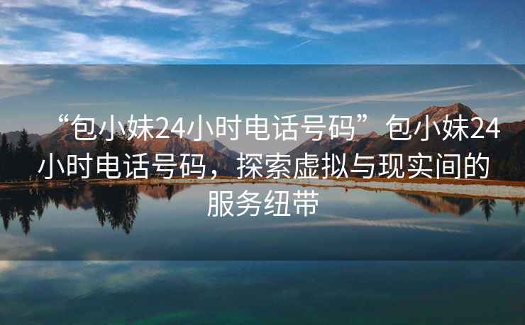 “包小妹24小時(shí)電話(huà)號碼”包小妹24小時(shí)電話(huà)號碼，探索虛擬與現實(shí)間的服務(wù)紐帶