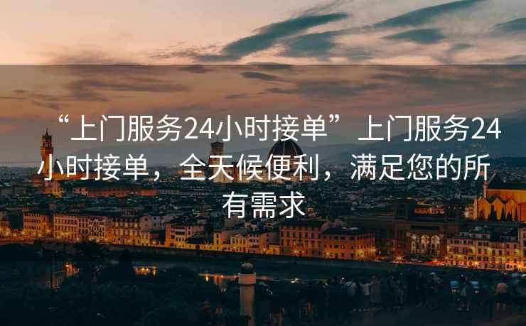 “上門(mén)服務(wù)24小時(shí)接單”上門(mén)服務(wù)24小時(shí)接單，全天候便利，滿(mǎn)足您的所有需求