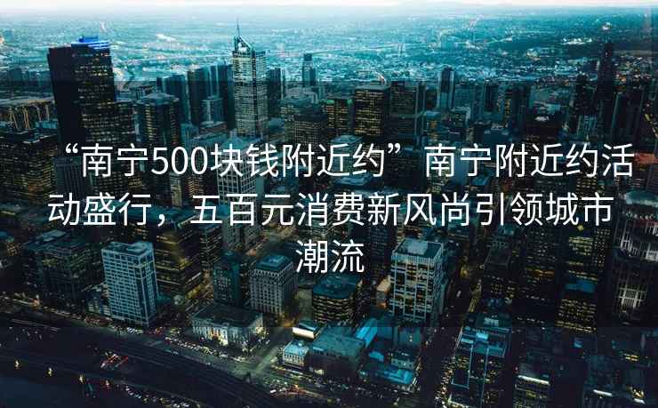 “南寧500塊錢(qián)附近約”南寧附近約活動(dòng)盛行，五百元消費新風(fēng)尚引領(lǐng)城市潮流