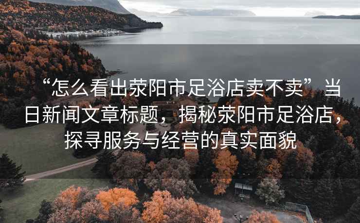 “怎么看出滎陽(yáng)市足浴店賣(mài)不賣(mài)”當日新聞文章標題，揭秘滎陽(yáng)市足浴店，探尋服務(wù)與經(jīng)營(yíng)的真實(shí)面貌