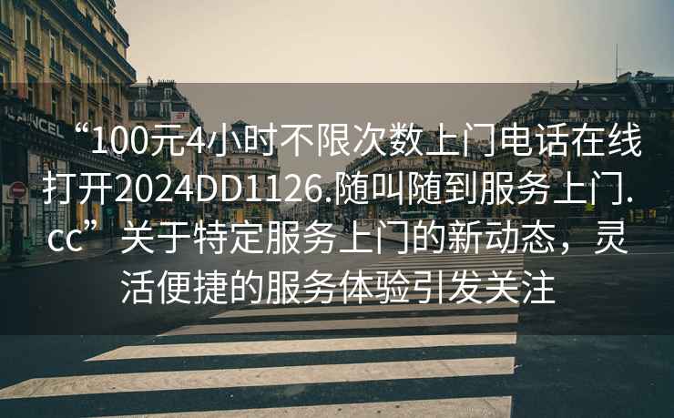 “100元4小時(shí)不限次數上門(mén)電話(huà)在線(xiàn)打開(kāi)2024DD1126.隨叫隨到服務(wù)上門(mén).cc”關(guān)于特定服務(wù)上門(mén)的新動(dòng)態(tài)，靈活便捷的服務(wù)體驗引發(fā)關(guān)注