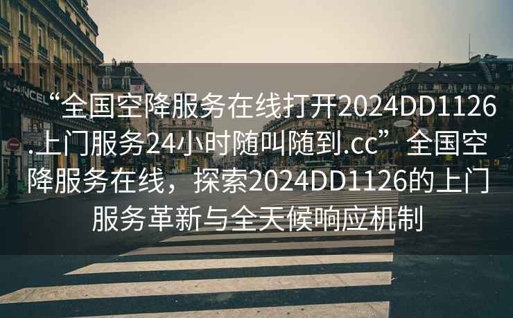 “全國空降服務(wù)在線(xiàn)打開(kāi)2024DD1126.上門(mén)服務(wù)24小時(shí)隨叫隨到.cc”全國空降服務(wù)在線(xiàn)，探索2024DD1126的上門(mén)服務(wù)革新與全天候響應機制