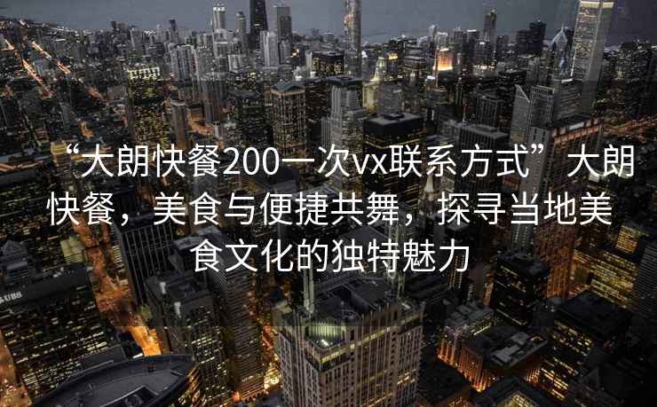 “大朗快餐200一次vx聯(lián)系方式”大朗快餐，美食與便捷共舞，探尋當地美食文化的獨特魅力