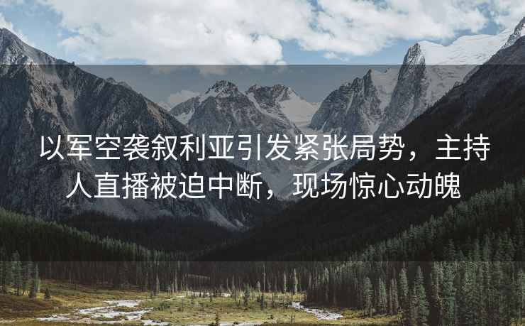 以軍空襲敘利亞引發(fā)緊張局勢，主持人直播被迫中斷，現場(chǎng)驚心動(dòng)魄