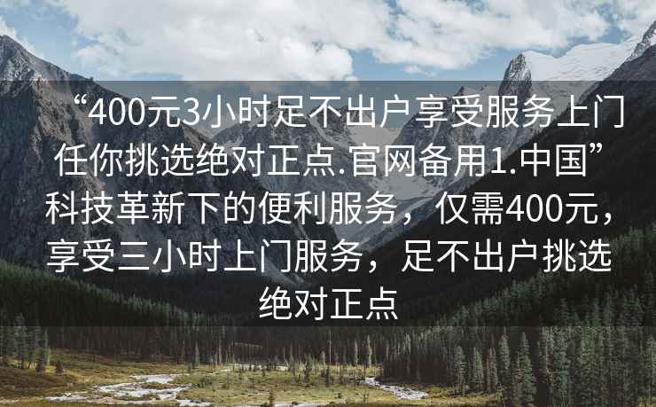 “400元3小時(shí)足不出戶(hù)享受服務(wù)上門(mén)任你挑選絕對正點(diǎn).官網(wǎng)備用1.中國”科技革新下的便利服務(wù)，僅需400元，享受三小時(shí)上門(mén)服務(wù)，足不出戶(hù)挑選絕對正點(diǎn)
