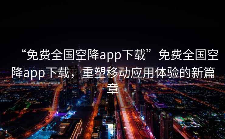 “免費全國空降app下載”免費全國空降app下載，重塑移動(dòng)應用體驗的新篇章